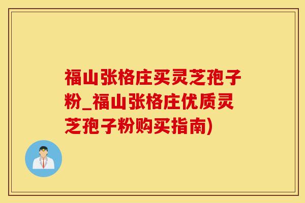 福山张格庄买灵芝孢子粉_福山张格庄优质灵芝孢子粉购买指南)