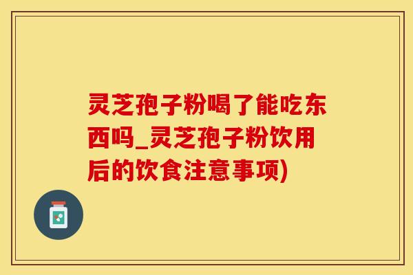 灵芝孢子粉喝了能吃东西吗_灵芝孢子粉饮用后的饮食注意事项)