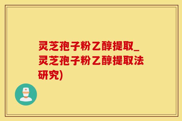 灵芝孢子粉乙醇提取_灵芝孢子粉乙醇提取法研究)