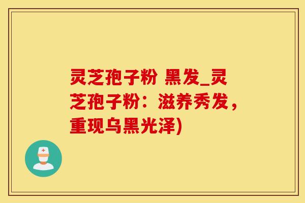 灵芝孢子粉 黑发_灵芝孢子粉：滋养秀发，重现乌黑光泽)
