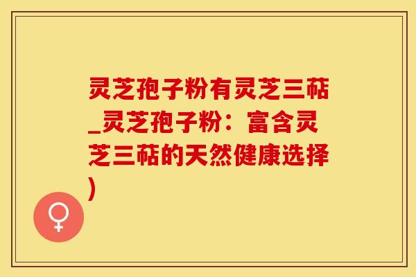 灵芝孢子粉有灵芝三萜_灵芝孢子粉：富含灵芝三萜的天然健康选择)