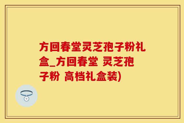 方回春堂灵芝孢子粉礼盒_方回春堂 灵芝孢子粉 高档礼盒装)