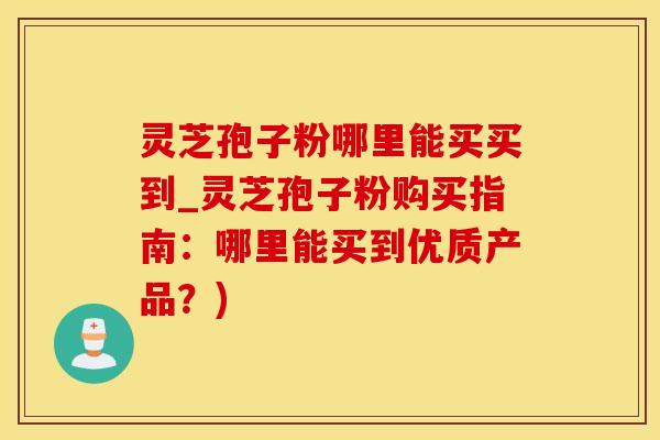 灵芝孢子粉哪里能买买到_灵芝孢子粉购买指南：哪里能买到优质产品？)