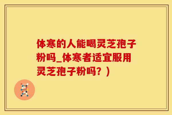 体寒的人能喝灵芝孢子粉吗_体寒者适宜服用灵芝孢子粉吗？)