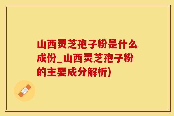 山西灵芝孢子粉是什么成份_山西灵芝孢子粉的主要成分解析)