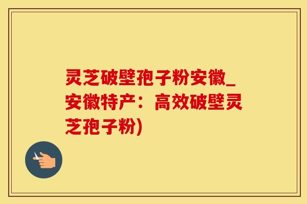 灵芝破壁孢子粉安徽_安徽特产：高效破壁灵芝孢子粉)