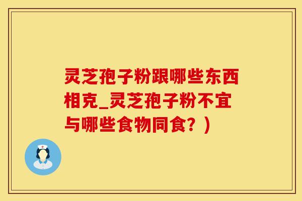 灵芝孢子粉跟哪些东西相克_灵芝孢子粉不宜与哪些食物同食？)