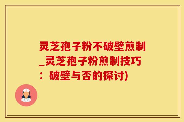 灵芝孢子粉不破壁煎制_灵芝孢子粉煎制技巧：破壁与否的探讨)