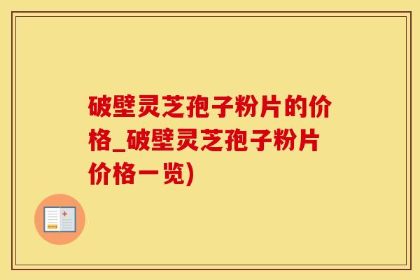 破壁灵芝孢子粉片的价格_破壁灵芝孢子粉片价格一览)