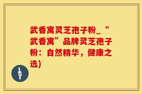 武香寓灵芝孢子粉_“武香寓”品牌灵芝孢子粉：自然精华，健康之选)