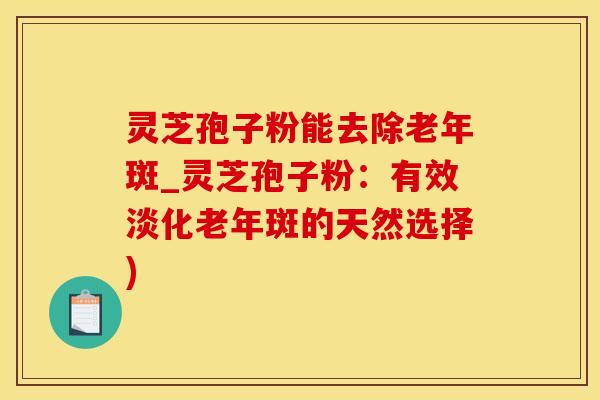 灵芝孢子粉能去除老年斑_灵芝孢子粉：有效淡化老年斑的天然选择)