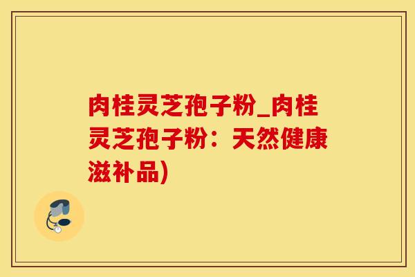 肉桂灵芝孢子粉_肉桂灵芝孢子粉：天然健康滋补品)