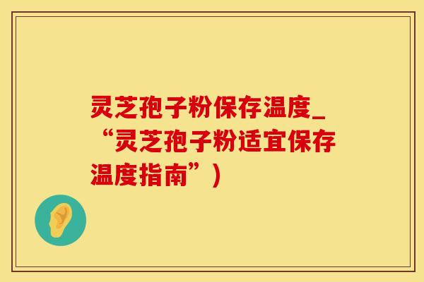 灵芝孢子粉保存温度_“灵芝孢子粉适宜保存温度指南”)