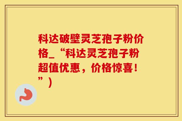 科达破壁灵芝孢子粉价格_“科达灵芝孢子粉超值优惠，价格惊喜！”)