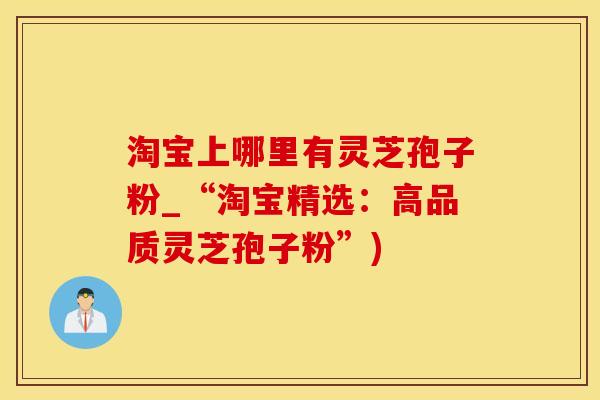 淘宝上哪里有灵芝孢子粉_“淘宝精选：高品质灵芝孢子粉”)