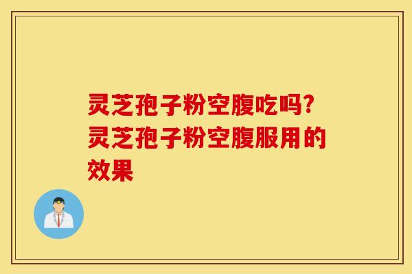 灵芝孢子粉空腹吃吗?灵芝孢子粉空腹服用的效果