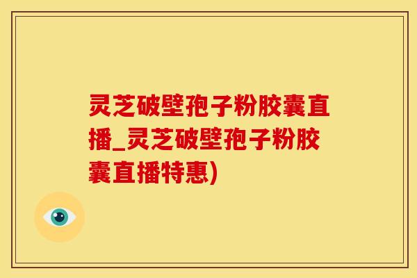 灵芝破壁孢子粉胶囊直播_灵芝破壁孢子粉胶囊直播特惠)