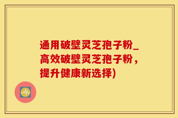 通用破壁灵芝孢子粉_高效破壁灵芝孢子粉，提升健康新选择)
