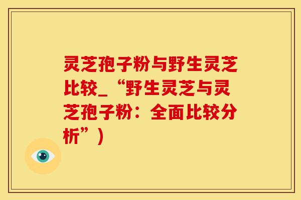 灵芝孢子粉与野生灵芝比较_“野生灵芝与灵芝孢子粉：全面比较分析”)