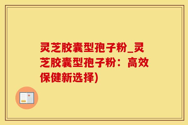 灵芝胶囊型孢子粉_灵芝胶囊型孢子粉：高效保健新选择)