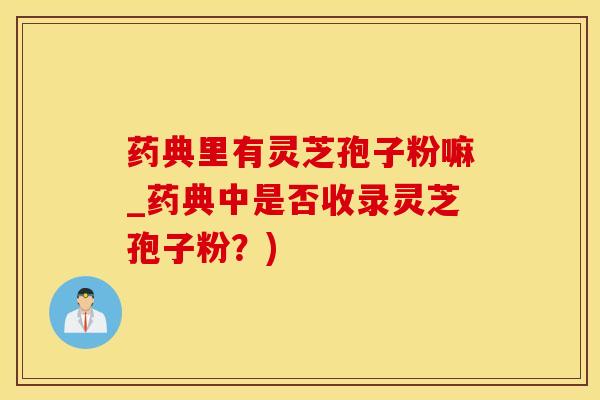 药典里有灵芝孢子粉嘛_药典中是否收录灵芝孢子粉？)
