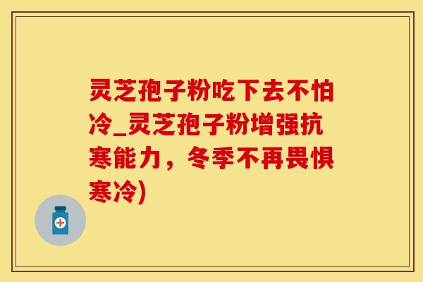 灵芝孢子粉吃下去不怕冷_灵芝孢子粉增强抗寒能力，冬季不再畏惧寒冷)