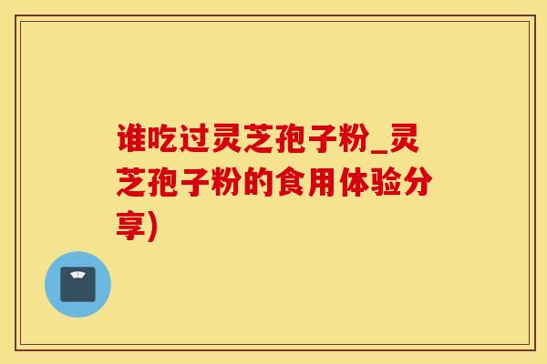 谁吃过灵芝孢子粉_灵芝孢子粉的食用体验分享)