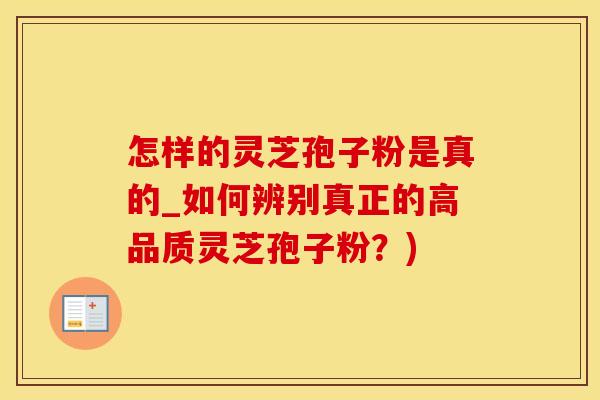 怎样的灵芝孢子粉是真的_如何辨别真正的高品质灵芝孢子粉？)