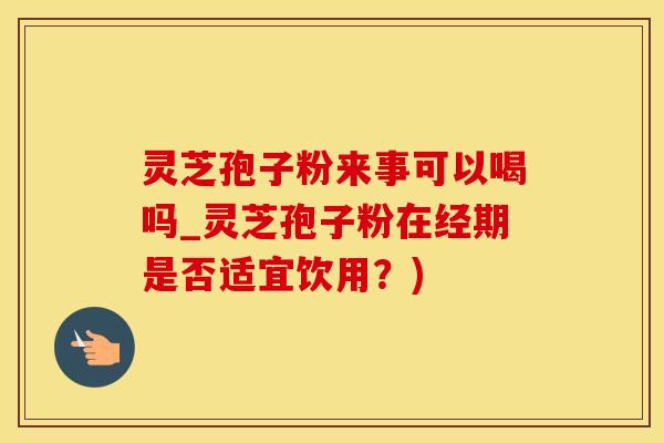 灵芝孢子粉来事可以喝吗_灵芝孢子粉在经期是否适宜饮用？)