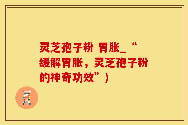 灵芝孢子粉 胃胀_“缓解胃胀，灵芝孢子粉的神奇功效”)