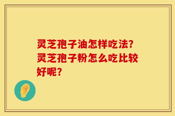 灵芝孢子油怎样吃法？灵芝孢子粉怎么吃比较好呢？   