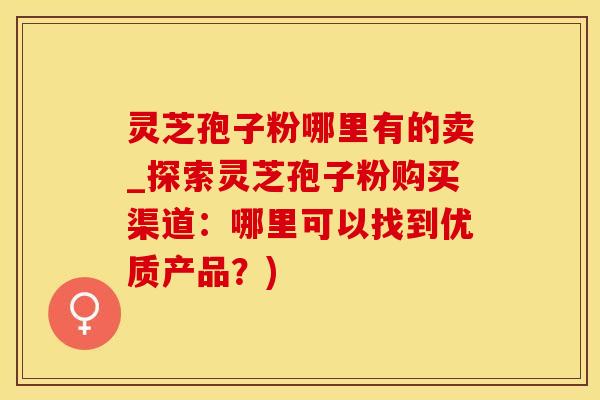 灵芝孢子粉哪里有的卖_探索灵芝孢子粉购买渠道：哪里可以找到优质产品？)