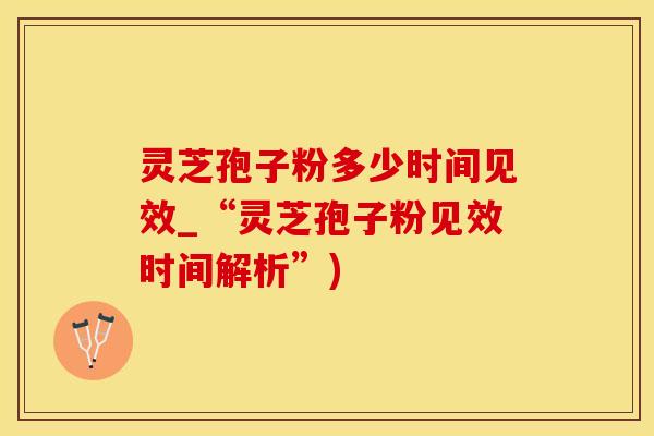 灵芝孢子粉多少时间见效_“灵芝孢子粉见效时间解析”)