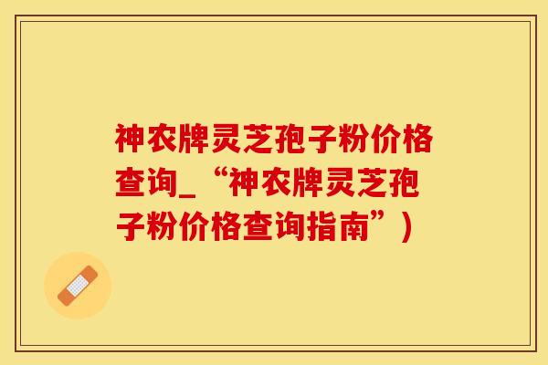 神农牌灵芝孢子粉价格查询_“神农牌灵芝孢子粉价格查询指南”)