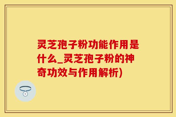 灵芝孢子粉功能作用是什么_灵芝孢子粉的神奇功效与作用解析)