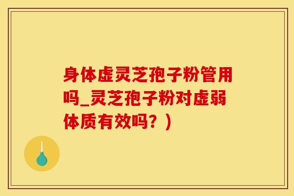 身体虚灵芝孢子粉管用吗_灵芝孢子粉对虚弱体质有效吗？)