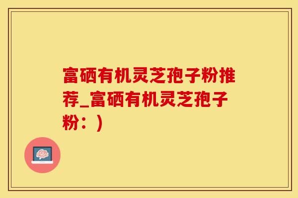 富硒有机灵芝孢子粉推荐_富硒有机灵芝孢子粉：)