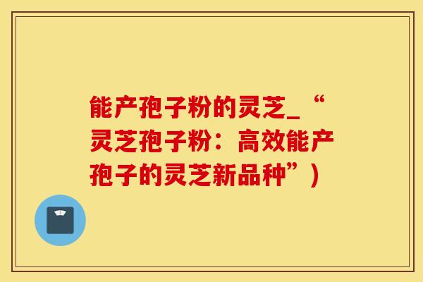 能产孢子粉的灵芝_“灵芝孢子粉：高效能产孢子的灵芝新品种”)