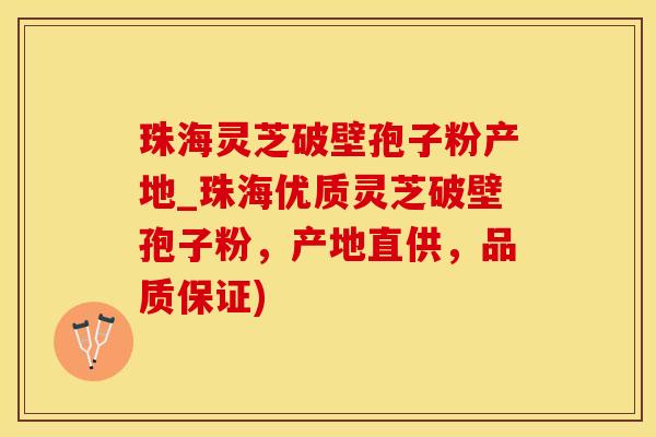 珠海灵芝破壁孢子粉产地_珠海优质灵芝破壁孢子粉，产地直供，品质保证)