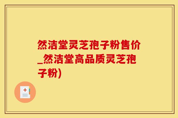 然洁堂灵芝孢子粉售价_然洁堂高品质灵芝孢子粉)