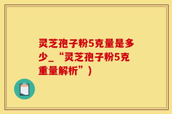 灵芝孢子粉5克量是多少_“灵芝孢子粉5克重量解析”)