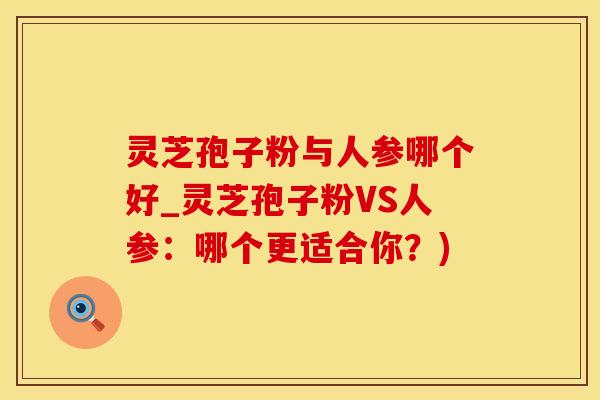 灵芝孢子粉与人参哪个好_灵芝孢子粉VS人参：哪个更适合你？)