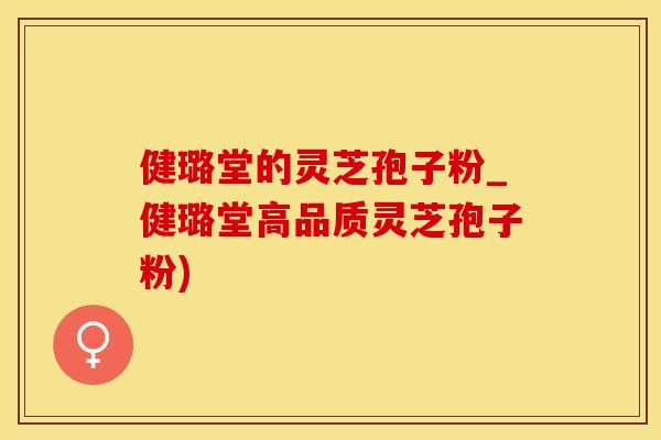健璐堂的灵芝孢子粉_健璐堂高品质灵芝孢子粉)