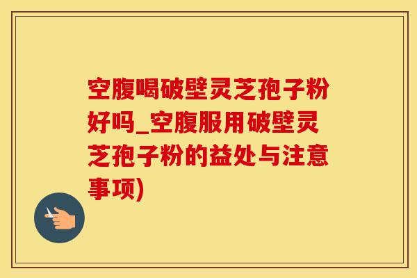 空腹喝破壁灵芝孢子粉好吗_空腹服用破壁灵芝孢子粉的益处与注意事项)
