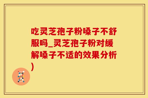 吃灵芝孢子粉嗓子不舒服吗_灵芝孢子粉对缓解嗓子不适的效果分析)