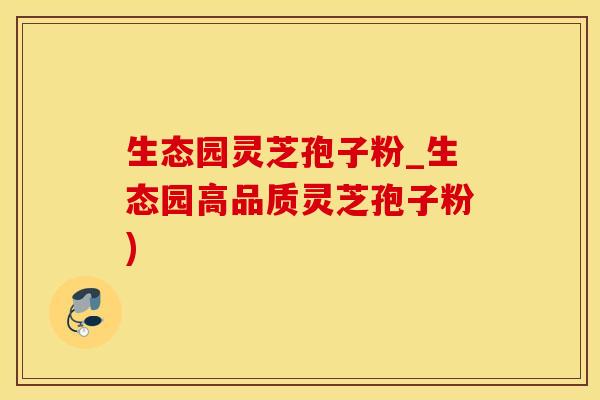 生态园灵芝孢子粉_生态园高品质灵芝孢子粉)