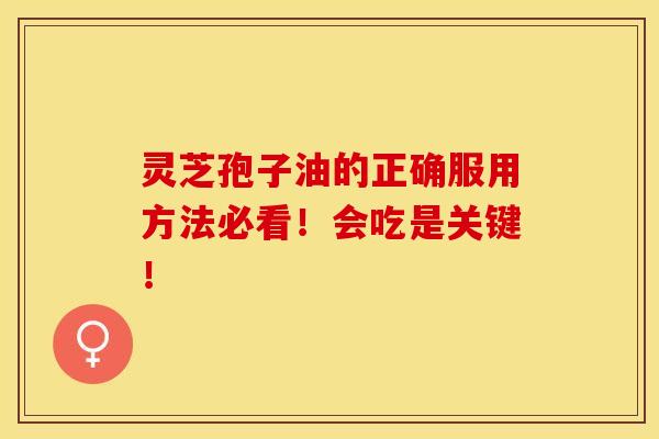 灵芝孢子油的正确服用方法必看！会吃是关键！