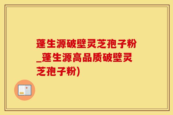 蓬生源破壁灵芝孢子粉_蓬生源高品质破壁灵芝孢子粉)