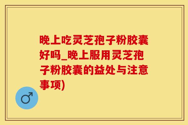 晚上吃灵芝孢子粉胶囊好吗_晚上服用灵芝孢子粉胶囊的益处与注意事项)