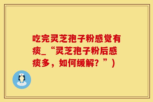 吃完灵芝孢子粉感觉有痰_“灵芝孢子粉后感痰多，如何缓解？”)